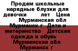 Продам школьные нарядные блузки для девочки 10-13 лет › Цена ­ 300 - Мурманская обл., Мурманск г. Дети и материнство » Детская одежда и обувь   . Мурманская обл.,Мурманск г.